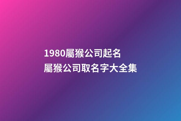 1980屬猴公司起名 屬猴公司取名字大全集-第1張-公司起名-玄機派
